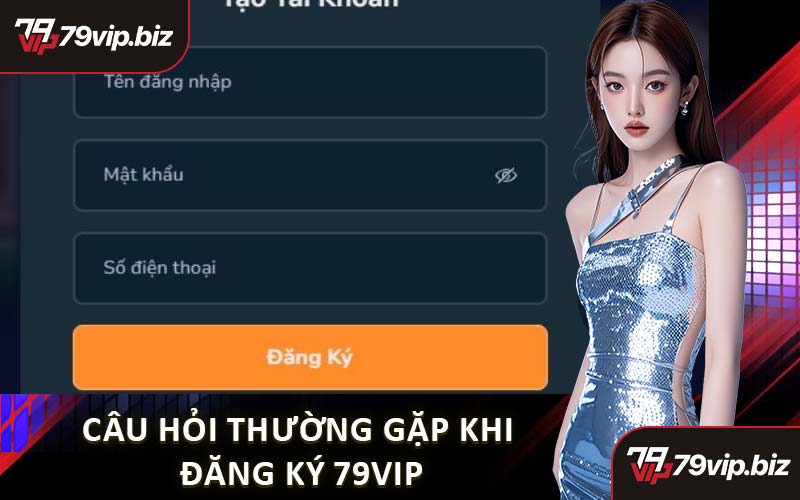 Câu Hỏi Thường Gặp Khi Đăng Ký 79VIP