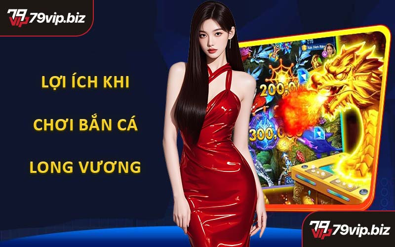 Lợi Ích Khi Chơi Game Bắn Cá Long Vương Tại Nhà Cái