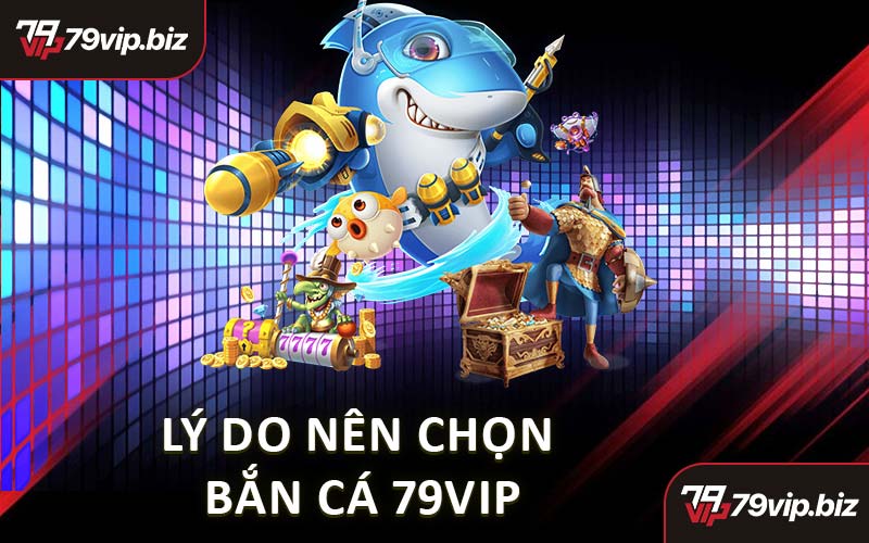 Lý Do Nên Chọn Bắn Cá 79VIP