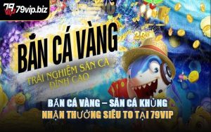 Bắn Cá Vàng – Săn Cá Khủng, Nhận Thưởng Siêu To Tại 79VIP