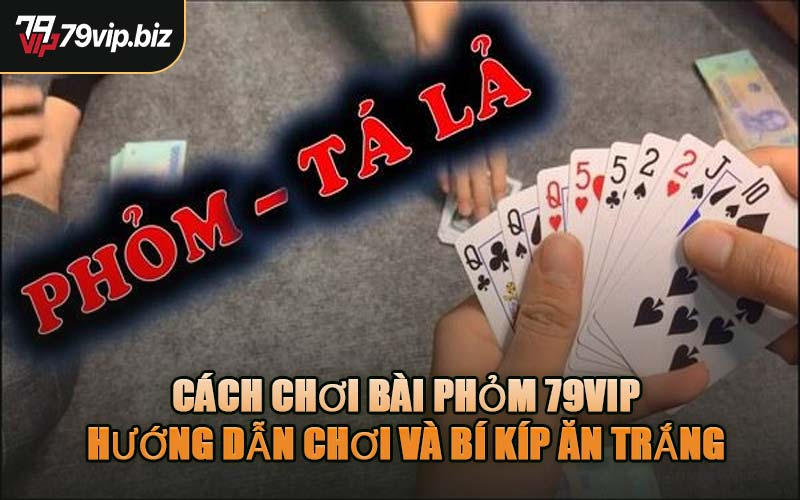 Cách Chơi Bài Phỏm 79VIP - Hướng Dẫn Chơi Và Bí Kíp Ăn Trắng